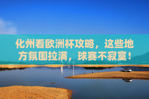 化州看欧洲杯攻略,这些地方氛围拉满,球赛不寂寞!化州欧洲杯攻略,氛围拉满,看球不寂寞!