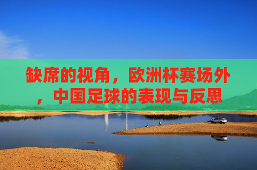 缺席的视角,欧洲杯赛场外,中国足球的表现与反思
