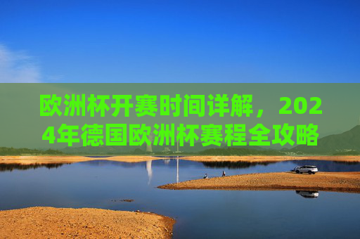 欧洲杯开赛时间详解，2024年德国欧洲杯赛程全攻略，2024年德国欧洲杯开赛时间及赛程全攻略