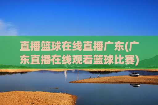 直播篮球在线直播广东(广东直播在线观看篮球比赛)