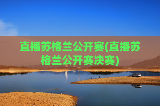 直播苏格兰公开赛(直播苏格兰公开赛决赛)