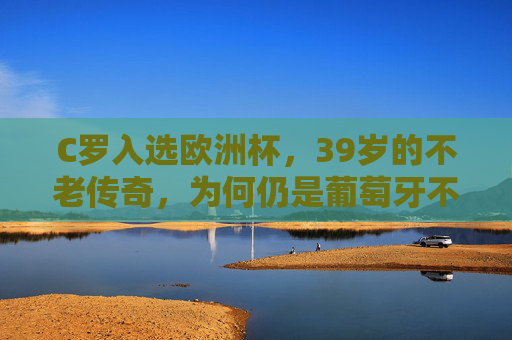 C罗入选欧洲杯，39岁的不老传奇，为何仍是葡萄牙不可或缺的旗帜？39岁C罗，欧洲杯不老传奇，葡萄牙不可或缺的旗帜
