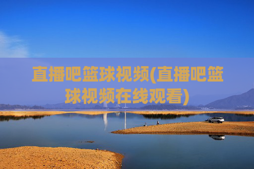 直播吧篮球视频(直播吧篮球视频在线观看)