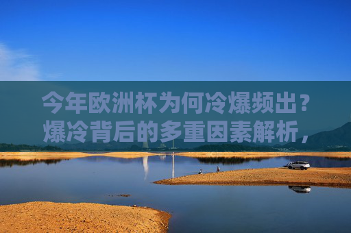 今年欧洲杯为何冷爆频出？爆冷背后的多重因素解析，欧洲杯冷爆频出的多重因素解析