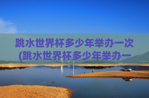 跳水世界杯多少年举办一次(跳水世界杯多少年举办一次的)跳水世界杯多久举办一次