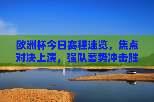 欧洲杯今日赛程速览，焦点对决上演，强队蓄势冲击胜利，欧洲杯今日赛程，焦点对决上演，强队蓄势冲击胜利