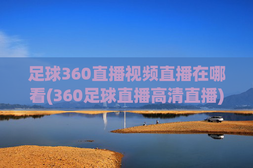 足球360直播视频直播在哪看(360足球直播高清直播)