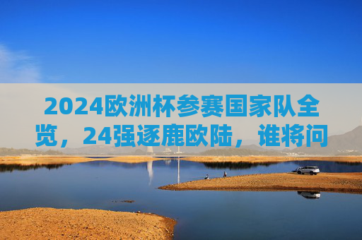 2024欧洲杯参赛国家队全览,24强逐鹿欧陆,谁将问鼎?2024欧洲杯24强逐鹿欧陆,谁将问鼎?