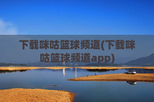 下载咪咕篮球频道(下载咪咕篮球频道app)