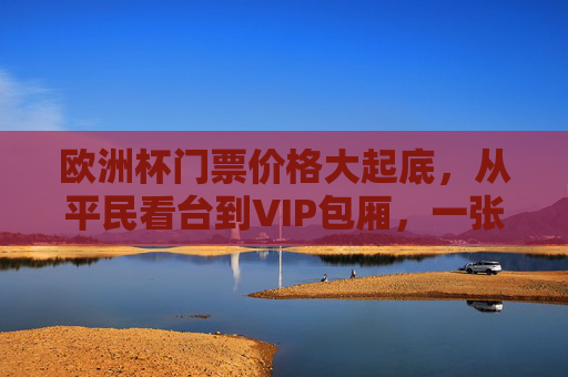 欧洲杯门票价格大起底，从平民看台到VIP包厢，一张票到底要花多少钱？欧洲杯门票价格大起底，从平民看台到VIP包厢，一张票要花多少钱？