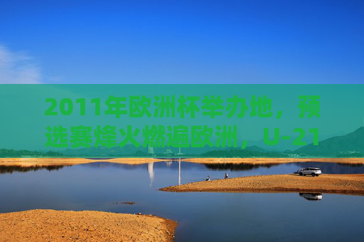 2011年欧洲杯举办地，预选赛烽火燃遍欧洲，U-21欧锦赛聚焦丹麦，2011年U-21欧锦赛预选赛烽火燃 丹麦成焦点