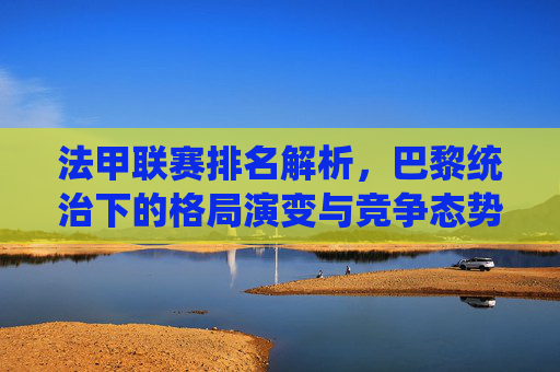 法甲联赛排名解析,巴黎统治下的格局演变与竞争态势,法甲联赛排名解析,巴黎统治下的格局演变与竞争态势