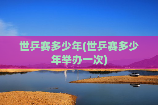 世乒赛多少年(世乒赛多少年举办一次)