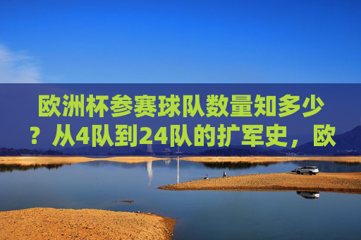 欧洲杯参赛球队数量知多少？从4队到24队的扩军史，欧洲杯参赛球队扩军史，从4队到24队