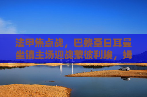 法甲焦点战，巴黎圣日耳曼坐镇主场迎战蒙彼利埃，姆巴佩领衔冲击连胜，法甲焦点战，巴黎圣日耳曼主场迎战蒙彼利埃，姆巴佩领衔冲击连胜