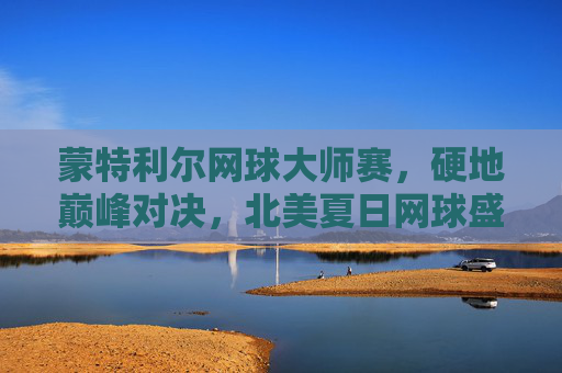 蒙特利尔网球大师赛,硬地巅峰对决,北美夏日网球盛宴,蒙特利尔网球大师赛,硬地巅峰对决,北美夏日网球盛宴