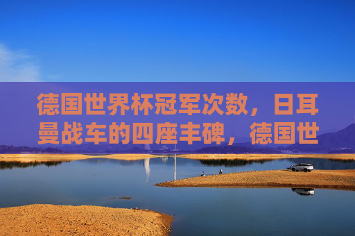 德国世界杯冠军次数,日耳曼战车的四座丰碑,德国世界杯冠军次数,日耳曼战车的四座丰碑