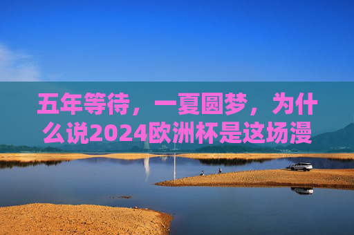 五年等待,一夏圆梦,为什么说2024欧洲杯是这场漫长的奔赴?