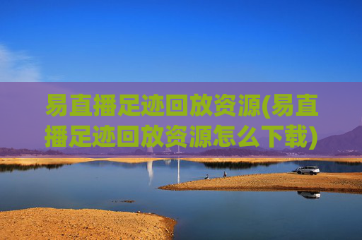 易直播足迹回放资源(易直播足迹回放资源怎么下载)