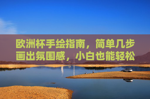 欧洲杯手绘指南，简单几步画出氛围感，小白也能轻松上手！欧洲杯手绘，小白轻松画出氛围感
