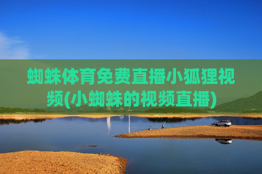 蜘蛛体育免费直播小狐狸视频(小蜘蛛的视频直播)