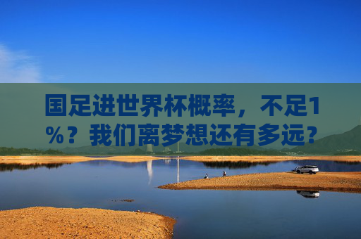 国足进世界杯概率,不足1%?我们离梦想还有多远?国足进世界杯概率不足1%,梦想还有多远?
