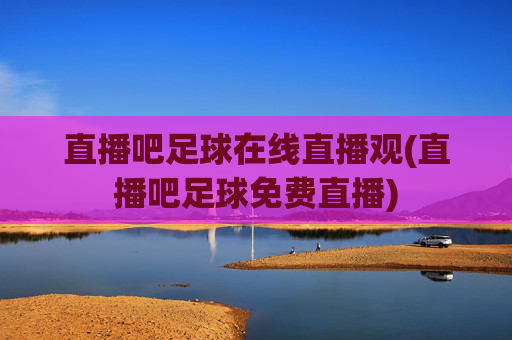直播吧足球在线直播观(直播吧足球免费直播)