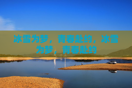 冰雪为梦，青春赴约，冰雪为梦，青春赴约