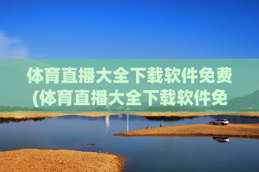 体育直播大全下载软件免费(体育直播大全下载软件免费版)体育直播大全免费下载软件