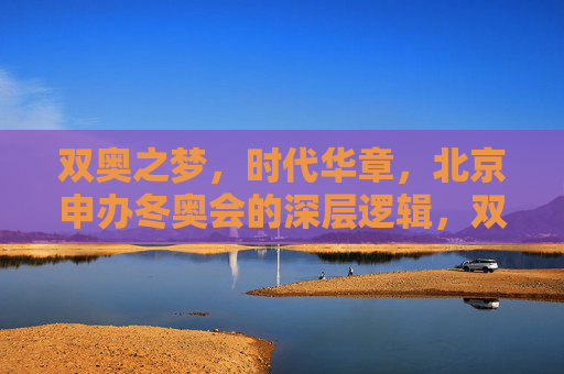 双奥之梦,时代华章,北京申办冬奥会的深层逻辑,双奥之梦映照时代华章,北京申办冬奥的深层逻辑