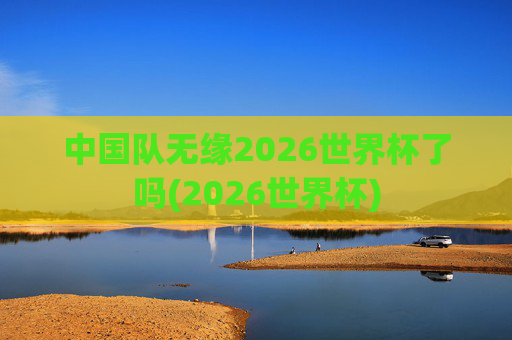 中国队无缘2026世界杯了吗(2026世界杯)
