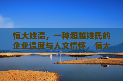 恒大姓温,一种超越姓氏的企业温度与人文情怀,恒大姓温,超越姓氏的企业温度与人文情怀