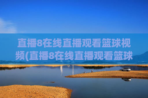 直播8在线直播观看篮球视频(直播8在线直播观看篮球赛直播8)直播8在线观看篮球赛事直播