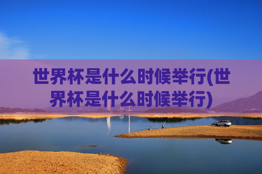 世界杯是什么时候举行(世界杯是什么时候举行)