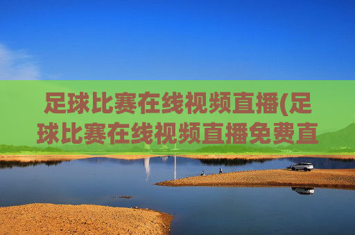 足球比赛在线视频直播(足球比赛在线视频直播免费直播)