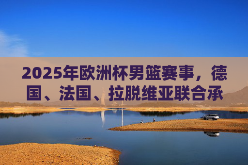 2025年欧洲杯男篮赛事,德国、法国、拉脱维亚联合承办,2025年欧洲杯男篮,德国法国拉脱维亚联合承办