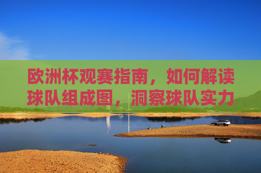 欧洲杯观赛指南,如何解读球队组成图,洞察球队实力与战术,欧洲杯观赛指南,解读球队组成图,洞察实力与战术
