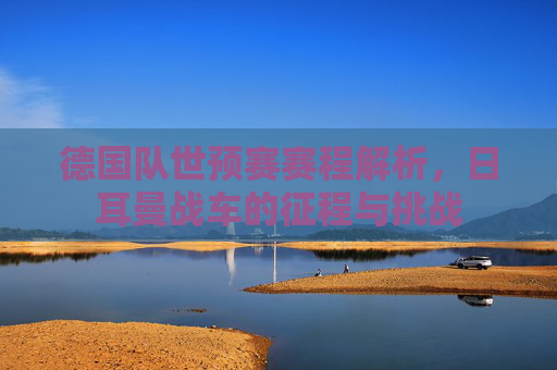 德国队世预赛赛程解析,日耳曼战车的征程与挑战