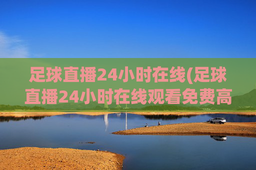 足球直播24小时在线(足球直播24小时在线观看免费高清)