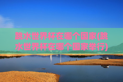跳水世界杯在哪个国家(跳水世界杯在哪个国家举行)