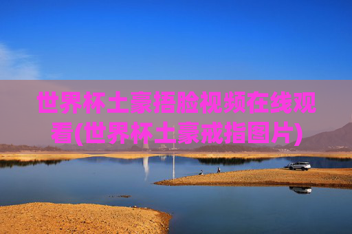 世界杯土豪捂脸视频在线观看(世界杯土豪戒指图片)