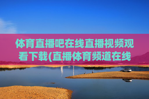 体育直播吧在线直播视频观看下载(直播体育频道在线直播观看)