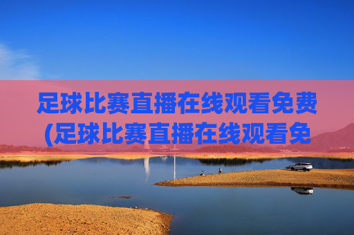 足球比赛直播在线观看免费(足球比赛直播在线观看免费高清足球直播)