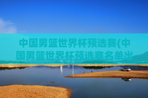 中国男篮世界杯预选赛(中国男篮世界杯预选赛名单出炉)