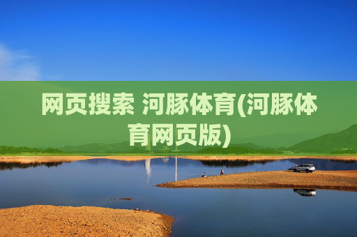 网页搜索 河豚体育(河豚体育网页版)
