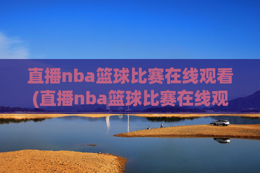 直播nba篮球比赛在线观看(直播nba篮球比赛在线观看中央五台回看)