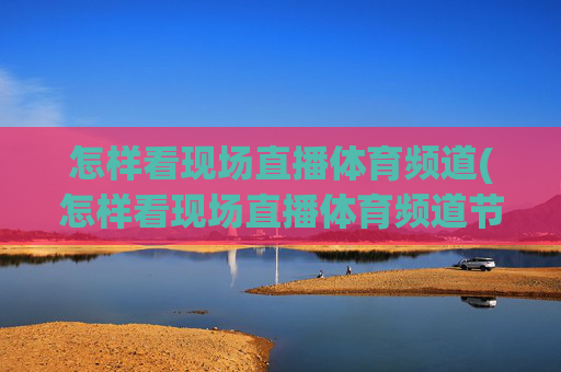 怎样看现场直播体育频道(怎样看现场直播体育频道节目)怎样看现场直播体育频道