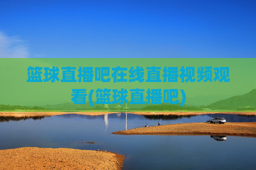 篮球直播吧在线直播视频观看(篮球直播吧)