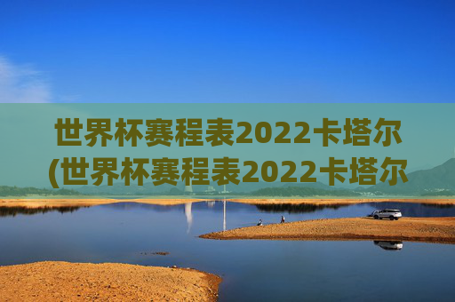 世界杯赛程表2022卡塔尔(世界杯赛程表2022卡塔尔时间)