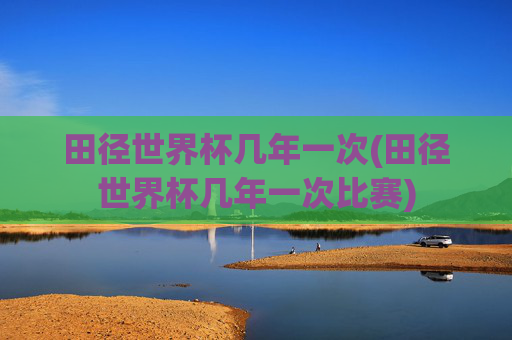 田径世界杯几年一次(田径世界杯几年一次比赛)